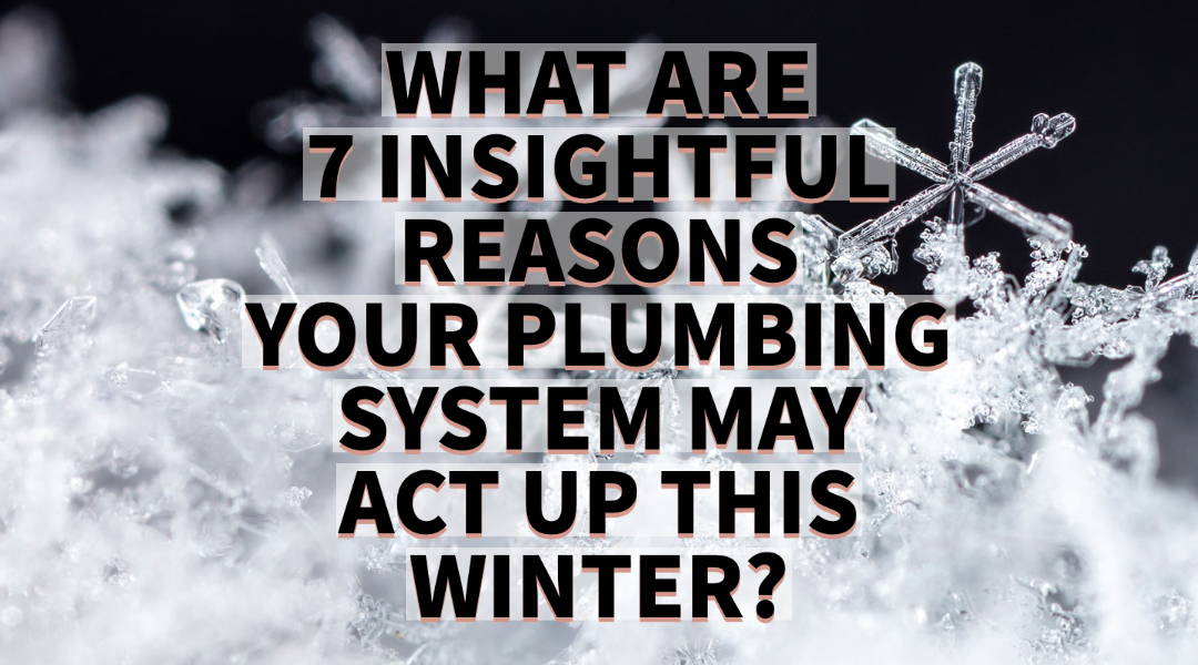 WHAT ARE 7 INSIGHTFUL REASONS YOUR PLUMBING SYSTEM MAY ACT UP THIS WINTER? 